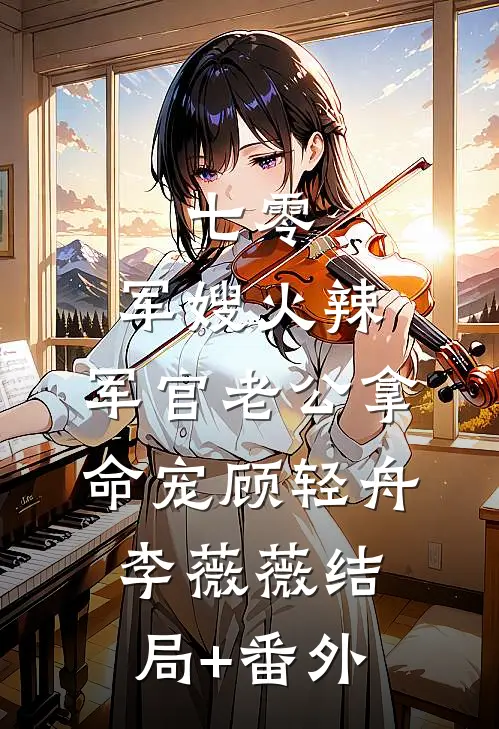 七零：军嫂火辣，军官老公拿命宠顾轻舟李薇薇结局+番外