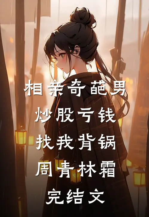 相亲奇葩男炒股亏钱，找我背锅周青林霜完结文