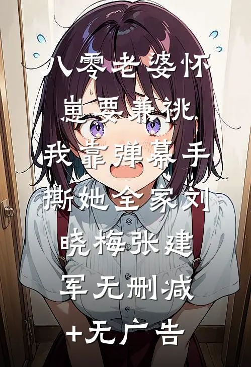 八零老婆怀崽要兼祧，我靠弹幕手撕她全家刘晓梅张建军无删减+无广告