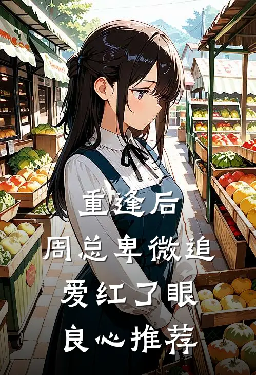 重逢后，周总卑微追爱红了眼良心推荐