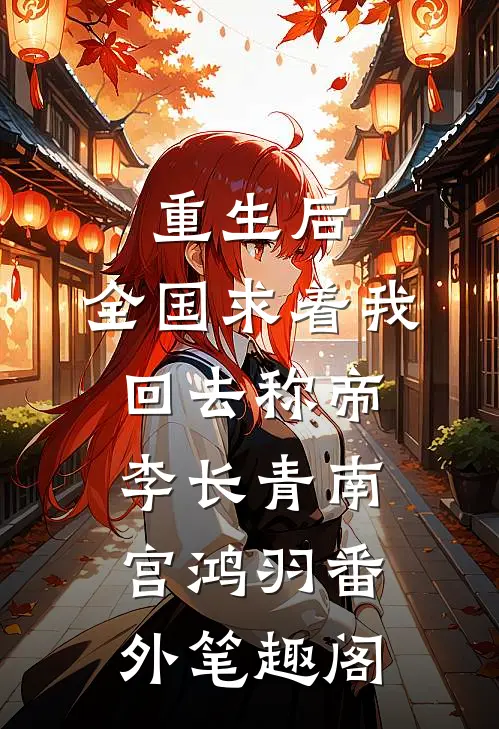 重生后，全国求着我回去称帝：李长青南宫鸿羽番外笔趣阁