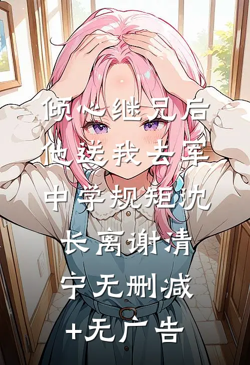 倾心继兄后，他送我去军中学规矩沈长离谢清宁无删减+无广告
