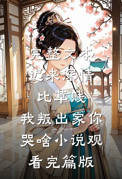完整文本迟来深情比草贱，我叛出家你哭啥小说观看完篇版