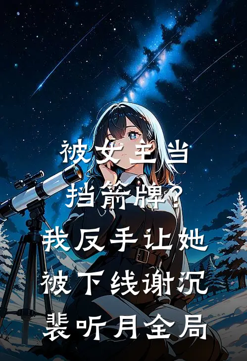 被女主当挡箭牌？我反手让她被下线谢沉裴听月全局