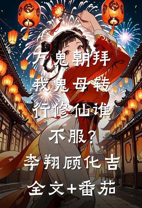 万鬼朝拜，我鬼母转行修仙谁不服?李翔顾化吉全文+番茄