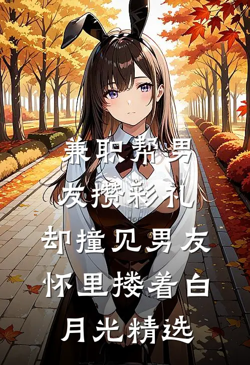 兼职帮男友攒彩礼，却撞见男友怀里搂着白月光精选