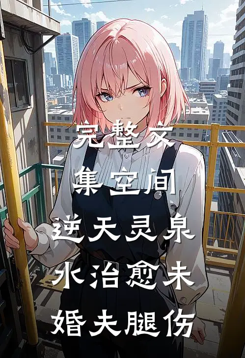 完整文集空间：逆天灵泉水治愈未婚夫腿伤