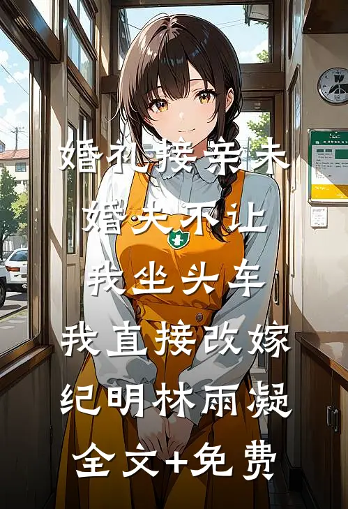 婚礼接亲未婚夫不让我坐头车，我直接改嫁纪明林雨凝全文+免费