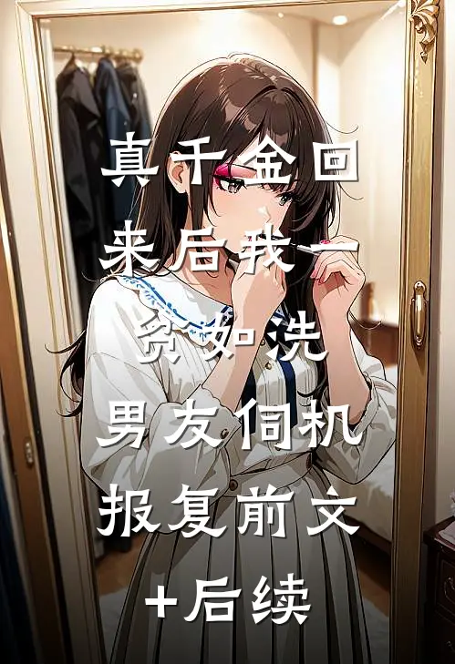 真千金回来后我一贫如洗，男友伺机报复前文+后续