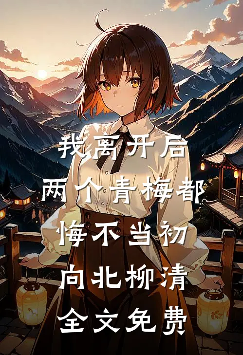 我离开后，两个青梅都悔不当初向北柳清全文免费