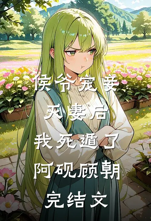 侯爷宠妾灭妻后，我死遁了阿砚顾朝完结文
