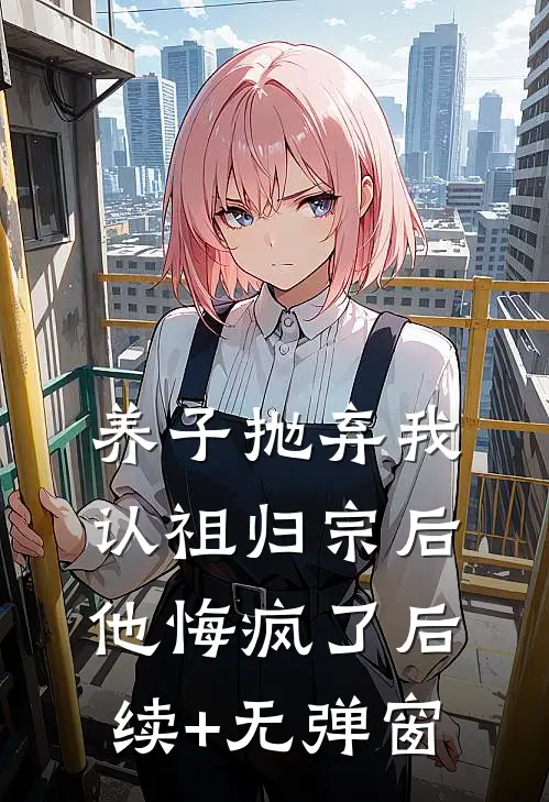 养子抛弃我认祖归宗后，他悔疯了后续+无弹窗