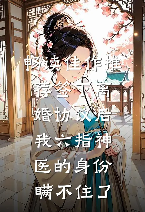 畅读佳作推荐签下离婚协议后，我六指神医的身份瞒不住了