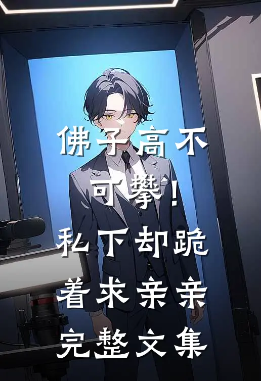 佛子高不可攀！私下却跪着求亲亲完整文集