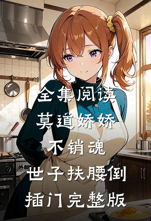 全集阅读莫道娇娇不销魂,世子扶腰倒插门 完整版