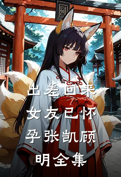 出差回来，女友已怀孕张凯顾明 全集