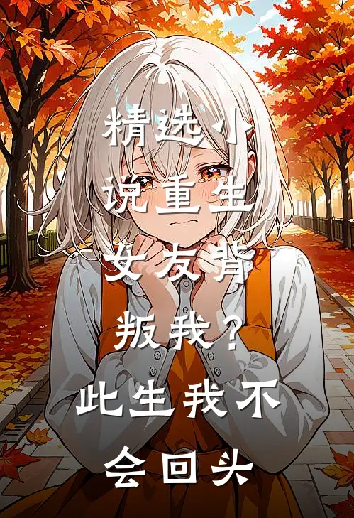 精选小说重生：女友背叛我？此生我不会回头