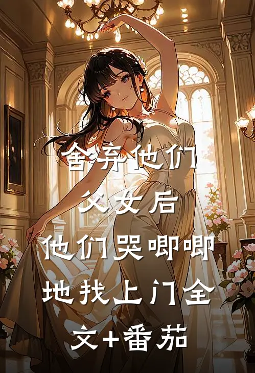 舍弃他们父女后，他们哭唧唧地找上门全文+番茄