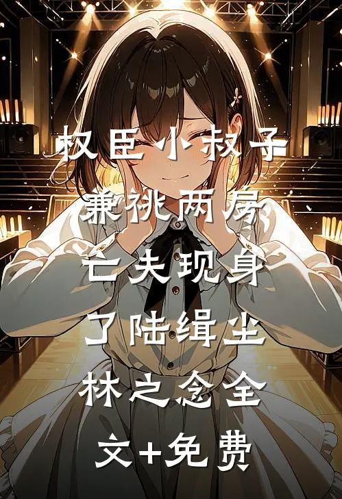 权臣小叔子兼祧两房，亡夫现身了陆缉尘林之念全文+免费