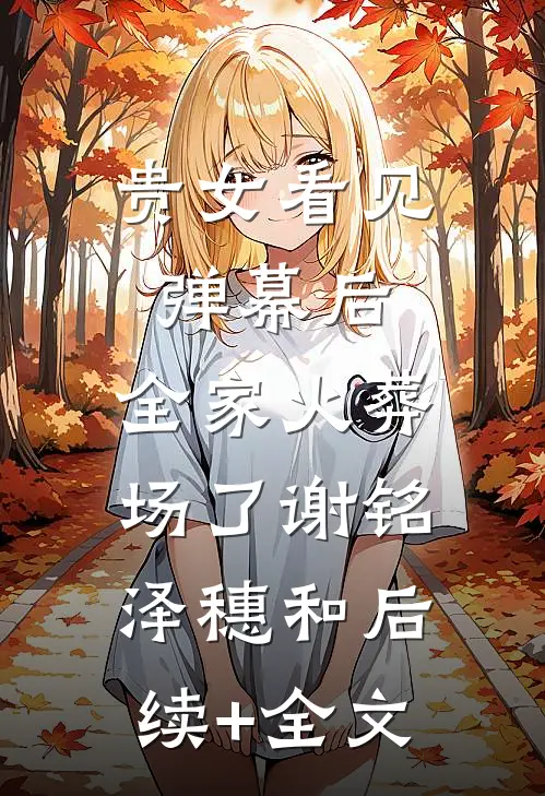 贵女看见弹幕后，全家火葬场了谢铭泽穗和后续+全文