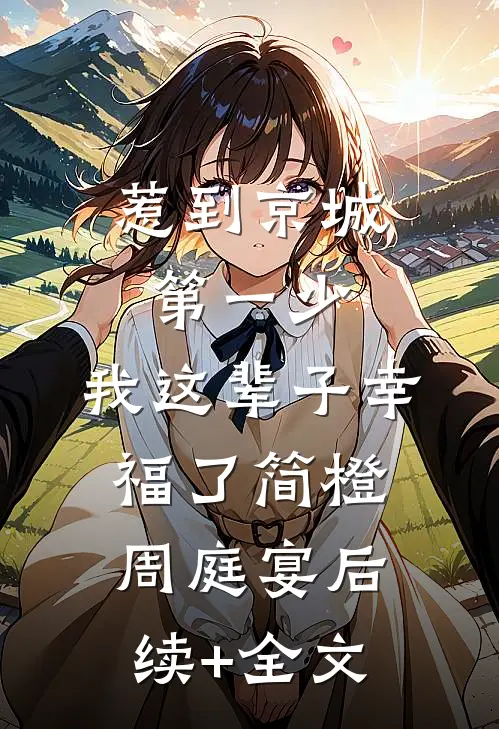 惹到京城第一少，我这辈子幸福了简橙周庭宴后续+全文