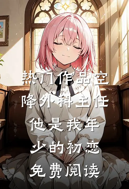 热门作品空降外科主任,他是我年少的初恋免费阅读