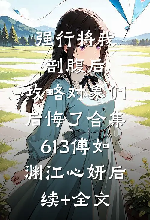 强行将我剖腹后，攻略对象们后悔了合集613傅如渊江心妍后续+全文