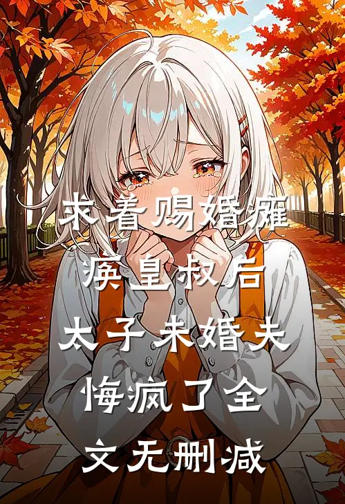 求着赐婚瘫痪皇叔后，太子未婚夫悔疯了全文无删减