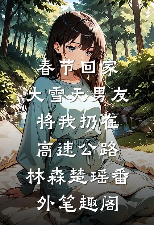 春节回家，大雪天男友将我扔在高速公路：林森楚瑶番外笔趣阁