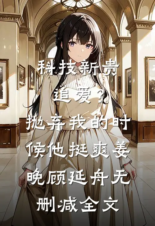 科技新贵追爱？抛弃我的时候他挺爽姜晚顾延舟无删减全文