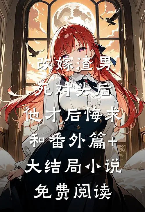 改嫁渣男死对头后，他才后悔求和番外篇+大结局小说免费阅读