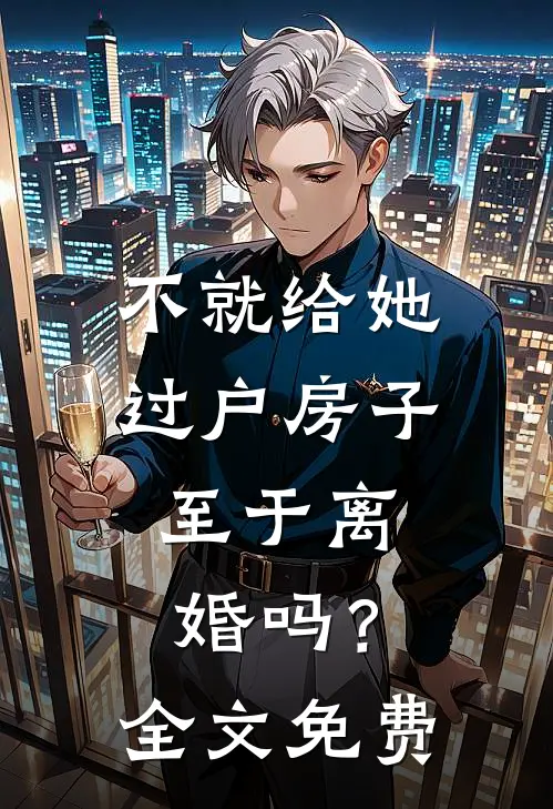 不就给她过户房子，至于离婚吗？全文免费