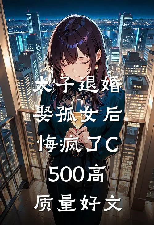 太子退婚娶孤女后，悔疯了C500高质量好文