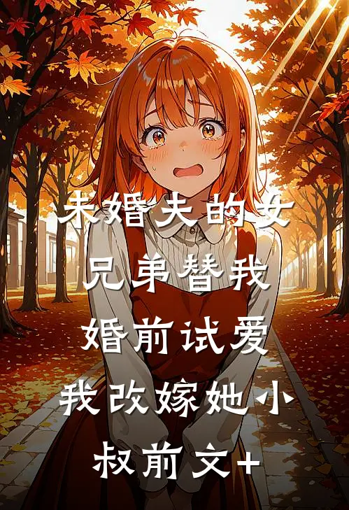 未婚夫的女兄弟替我婚前试爱，我改嫁她小叔前文+