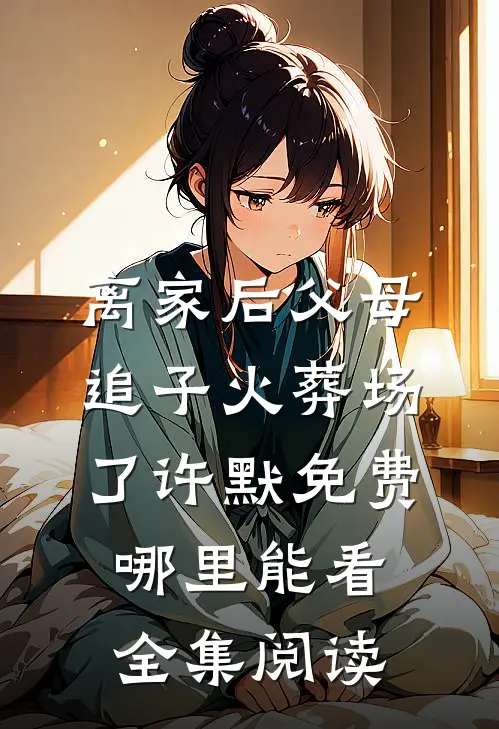 离家后父母追子火葬场了许默免费哪里能看全集阅读