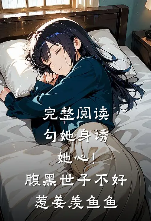 完整阅读勾她身诱她心!腹黑世子不好惹 姜羡鱼鱼