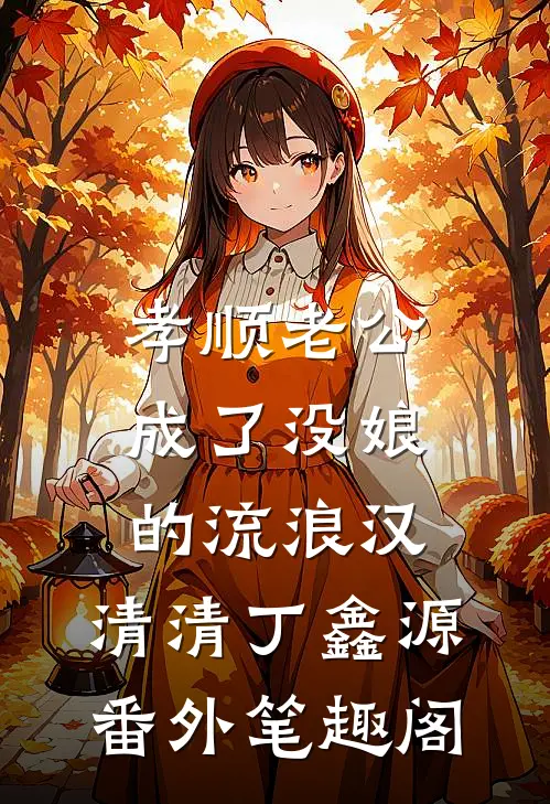 孝顺老公成了没娘的流浪汉：清清丁鑫源番外笔趣阁