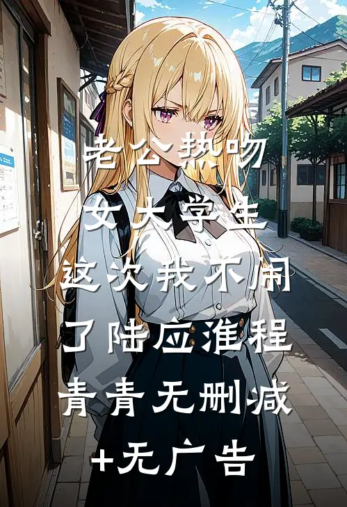 老公热吻女大学生，这次我不闹了陆应淮程青青无删减+无广告
