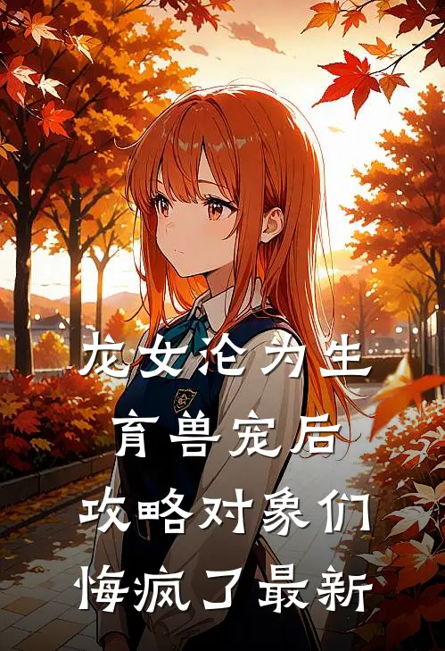 龙女沦为生育兽宠后，攻略对象们悔疯了最新