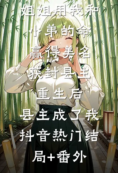 前世，姐姐用我和小弟的命赢得美名获封县主，重生后，县主成了我抖音热门结局+番外