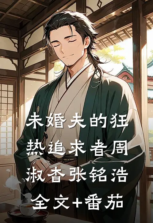未婚夫的狂热追求者周淑杳张铭浩全文+番茄