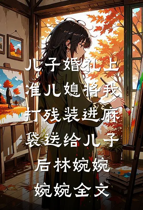 儿子婚礼上，准儿媳将我打残装进麻袋送给儿子后林婉婉婉婉全文
