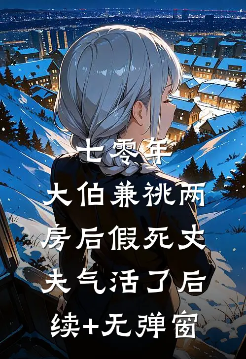 七零年，大伯兼祧两房后假死丈夫气活了后续+无弹窗