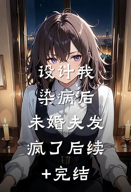 设计我染病后，未婚夫发疯了后续+完结
