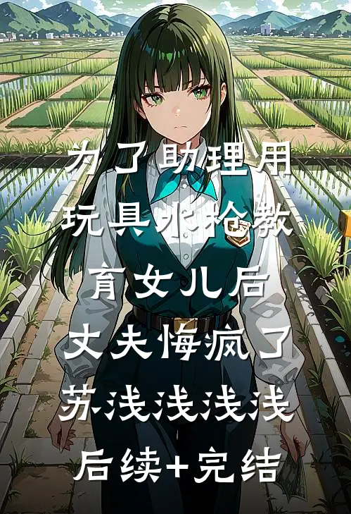 为了助理用玩具水枪教育女儿后，丈夫悔疯了苏浅浅浅浅后续+完结