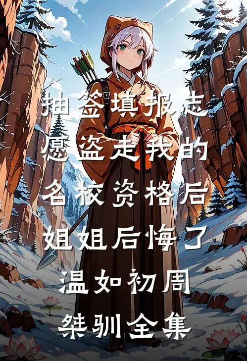 抽签填报志愿盗走我的名校资格后，姐姐后悔了温如初周桀驯全集