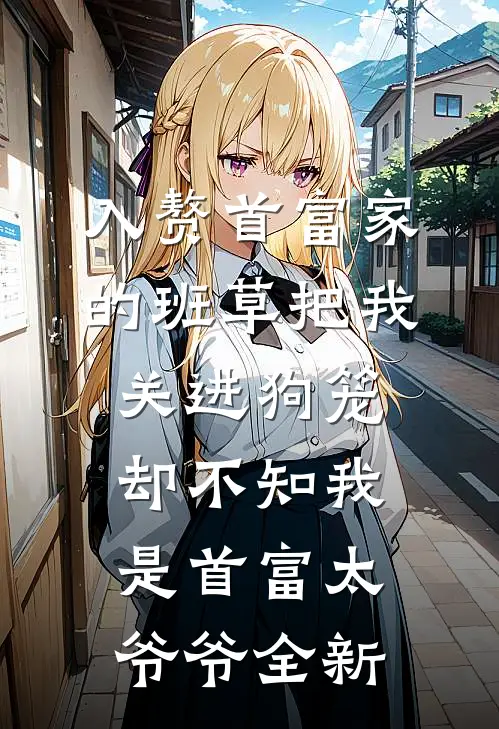 入赘首富家的班草把我关进狗笼，却不知我是首富太爷爷全新