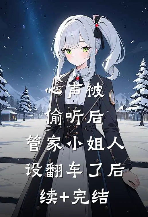 心声被偷听后，管家小姐人设翻车了后续+完结