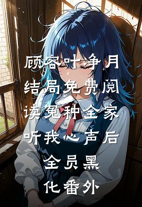 顾容叶净月结局免费阅读冤种全家听我心声后，全员黑化番外