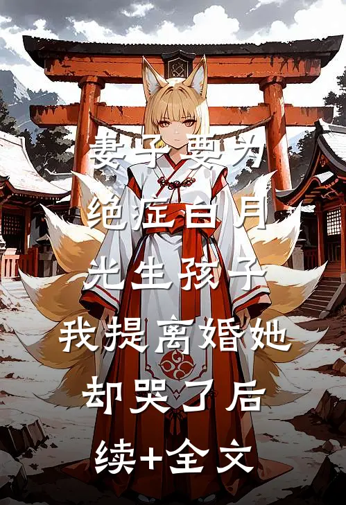 妻子要为绝症白月光生孩子，我提离婚她却哭了后续+全文